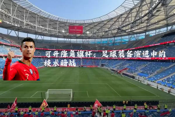 可升降角旗杆：足球装备演进中的技术暗战