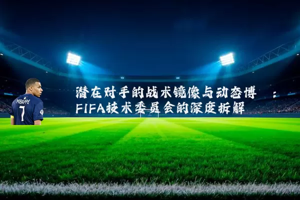 潜在对手的战术镜像与动态博弈：FIFA技术委员会的深度拆解