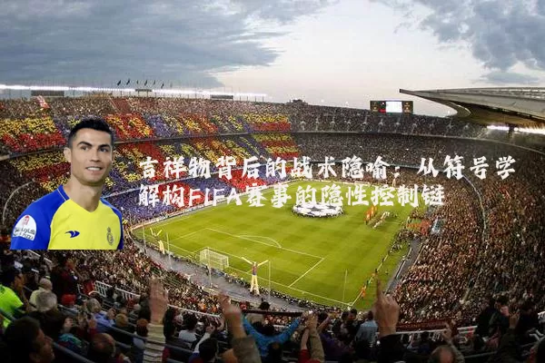 吉祥物背后的战术隐喻：从符号学解构FIFA赛事的隐性控制链