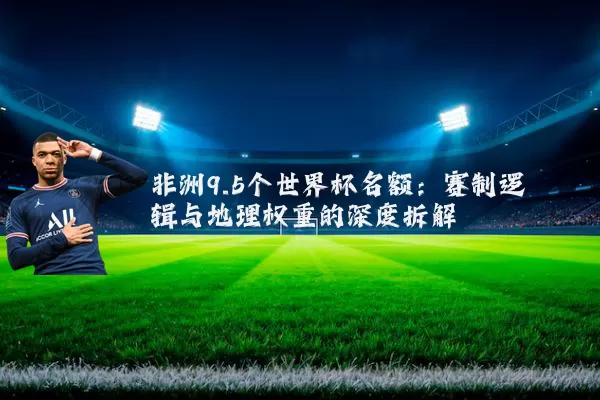 非洲9.5个世界杯名额:赛制逻辑与地理权重的深度拆解