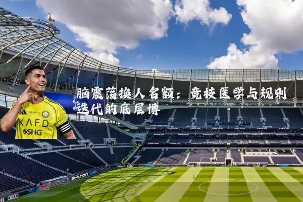 脑震荡换人名额：竞技医学与规则迭代的底层博弈