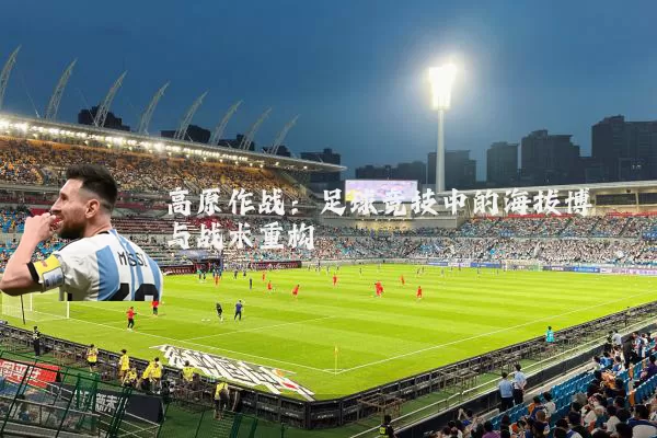 高原作战：足球竞技中的海拔博弈与战术重构